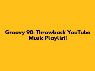 Groovy '98: Throwback YouTube Music Playlist!