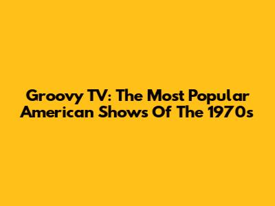 Groovy TV: The Most Popular American Shows Of The 1970s