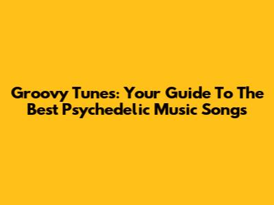 Groovy Tunes: Your Guide To The Best Psychedelic Music Songs
