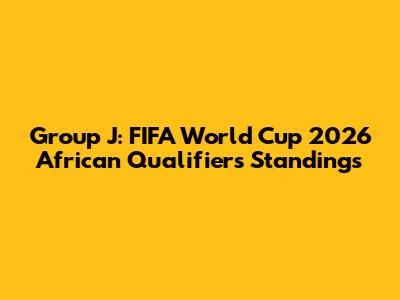 Group J: FIFA World Cup 2026 African Qualifiers Standings