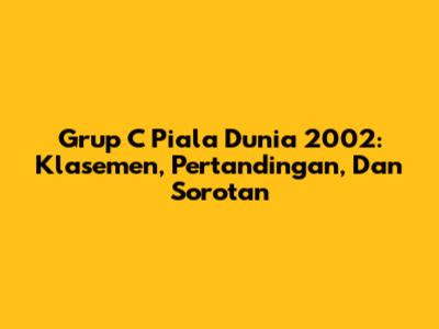 Grup C Piala Dunia 2002: Klasemen, Pertandingan, Dan Sorotan