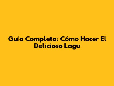 Guía Completa: Cómo Hacer El Delicioso Lagu