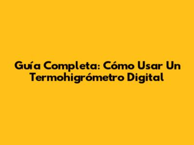 Guía Completa: Cómo Usar Un Termohigrómetro Digital
