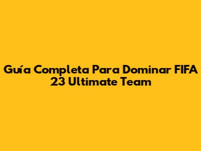 Guía Completa Para Dominar FIFA 23 Ultimate Team