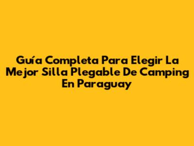Guía Completa Para Elegir La Mejor Silla Plegable De Camping En Paraguay