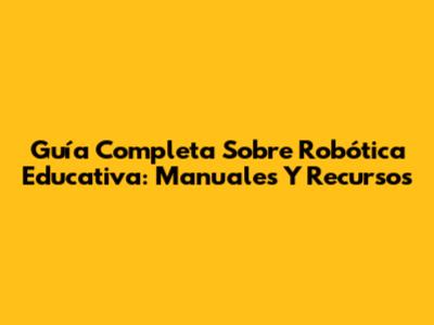 Guía Completa Sobre Robótica Educativa: Manuales Y Recursos