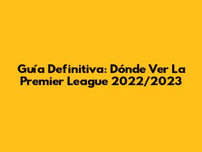 Guía Definitiva: Dónde Ver La Premier League 2022/2023