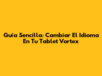 Guía Sencilla: Cambiar El Idioma En Tu Tablet Vortex