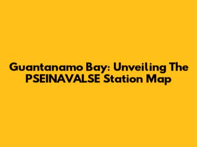 Guantanamo Bay: Unveiling The PSEINAVALSE Station Map
