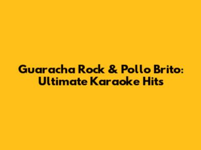 Guaracha Rock & Pollo Brito: Ultimate Karaoke Hits