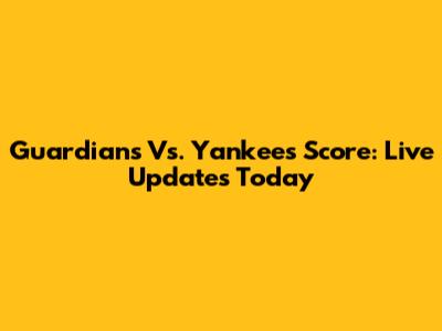 Guardians Vs. Yankees Score: Live Updates Today