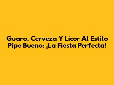Guaro, Cerveza Y Licor Al Estilo Pipe Bueno: ¡La Fiesta Perfecta!
