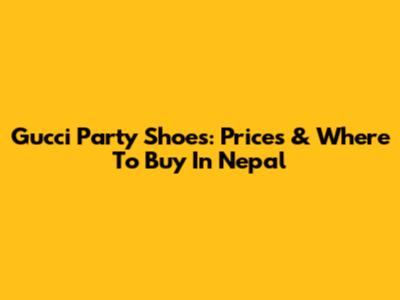 Gucci Party Shoes: Prices & Where To Buy In Nepal