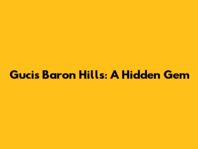 Guci's Baron Hills: A Hidden Gem