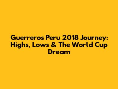 Guerrero's Peru 2018 Journey: Highs, Lows & The World Cup Dream