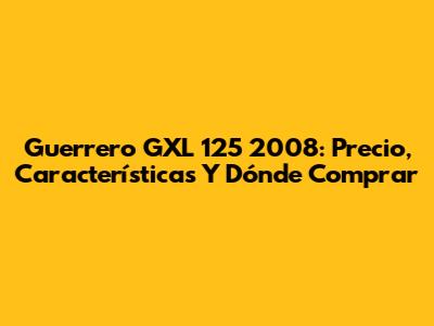 Guerrero GXL 125 2008: Precio, Características Y Dónde Comprar