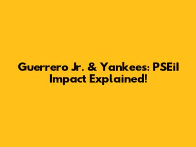 Guerrero Jr. & Yankees: PSEiI Impact Explained!