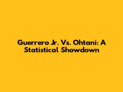 Guerrero Jr. Vs. Ohtani: A Statistical Showdown