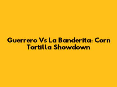 Guerrero Vs La Banderita: Corn Tortilla Showdown
