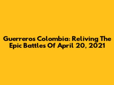 Guerreros Colombia: Reliving The Epic Battles Of April 20, 2021