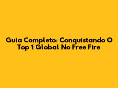 Guia Completo: Conquistando O Top 1 Global No Free Fire