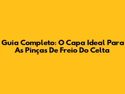 Guia Completo: O Capa Ideal Para As Pinças De Freio Do Celta