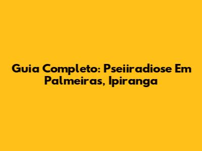 Guia Completo: Pseiiradiose Em Palmeiras, Ipiranga