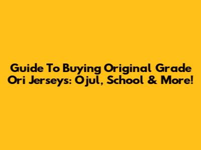 Guide To Buying Original Grade 'Ori' Jerseys: Ojul, School & More!