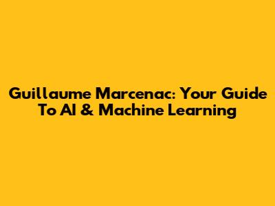 Guillaume Marcenac: Your Guide To AI & Machine Learning
