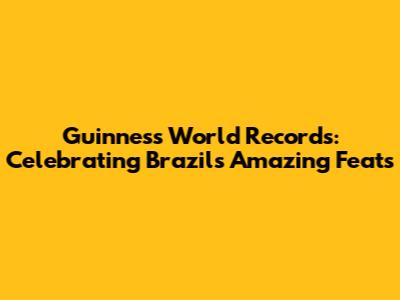 Guinness World Records: Celebrating Brazil's Amazing Feats