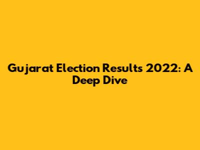 Gujarat Election Results 2022: A Deep Dive