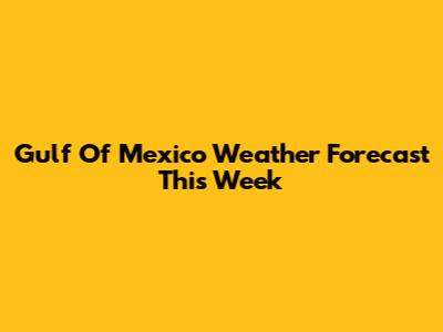 Gulf Of Mexico Weather Forecast This Week