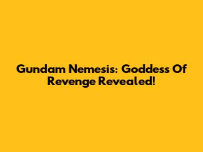Gundam Nemesis: Goddess Of Revenge Revealed!