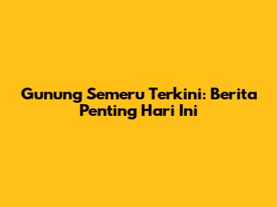 Gunung Semeru Terkini: Berita Penting Hari Ini