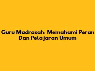 Guru Madrasah: Memahami Peran Dan Pelajaran Umum
