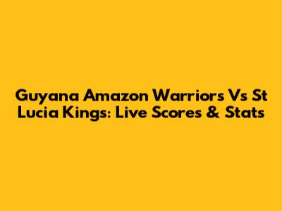 Guyana Amazon Warriors Vs St Lucia Kings: Live Scores & Stats