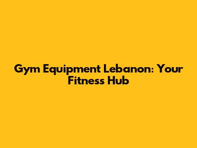 Gym Equipment Lebanon: Your Fitness Hub