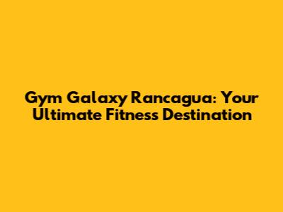Gym Galaxy Rancagua: Your Ultimate Fitness Destination