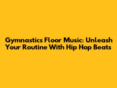 Gymnastics Floor Music: Unleash Your Routine With Hip Hop Beats