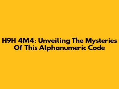 H9H 4M4: Unveiling The Mysteries Of This Alphanumeric Code