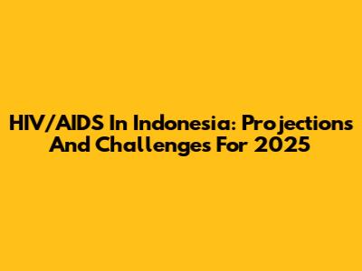HIV/AIDS In Indonesia: Projections And Challenges For 2025