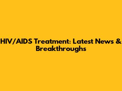 HIV/AIDS Treatment: Latest News & Breakthroughs