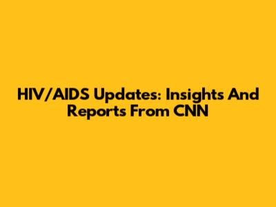 HIV/AIDS Updates: Insights And Reports From CNN