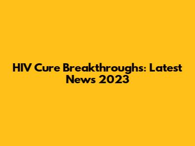 HIV Cure Breakthroughs: Latest News 2023