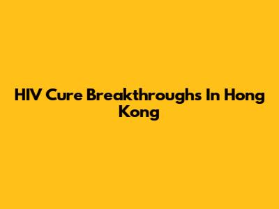 HIV Cure Breakthroughs In Hong Kong