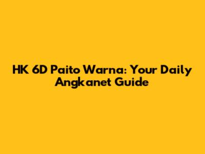 HK 6D Paito Warna: Your Daily Angkanet Guide