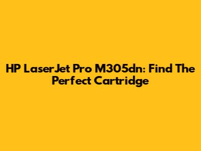 HP LaserJet Pro M305dn: Find The Perfect Cartridge