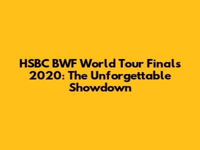 HSBC BWF World Tour Finals 2020: The Unforgettable Showdown