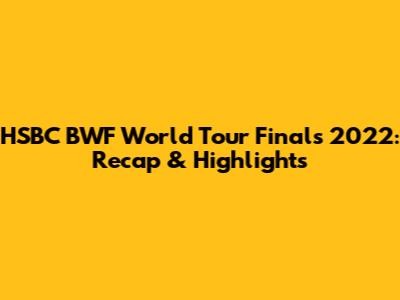 HSBC BWF World Tour Finals 2022: Recap & Highlights