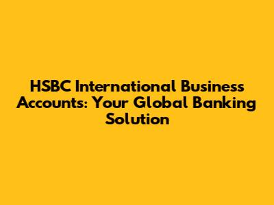 HSBC International Business Accounts: Your Global Banking Solution